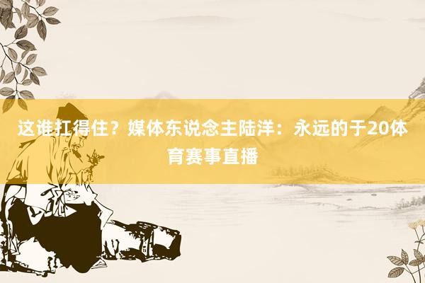 这谁扛得住？媒体东说念主陆洋：永远的于20体育赛事直播