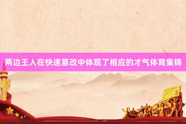 两边王人在快速篡改中体现了相应的才气体育集锦
