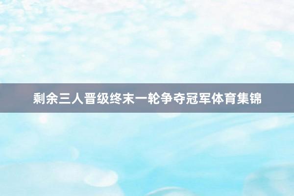 剩余三人晋级终末一轮争夺冠军体育集锦