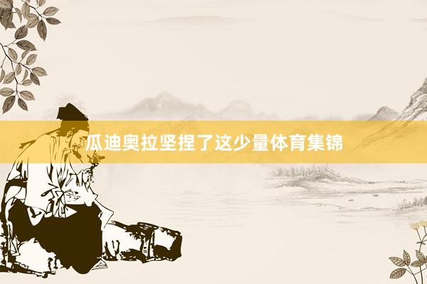 瓜迪奥拉坚捏了这少量体育集锦