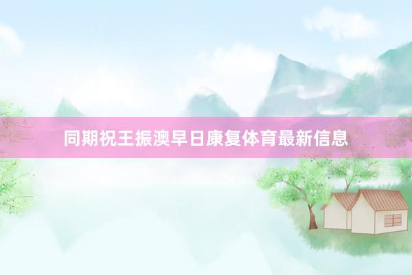 同期祝王振澳早日康复体育最新信息