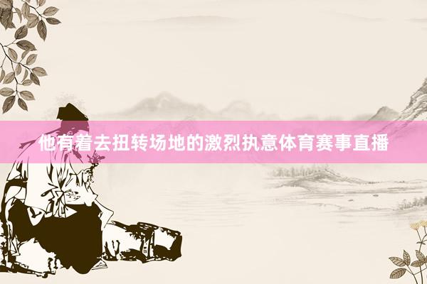 他有着去扭转场地的激烈执意体育赛事直播