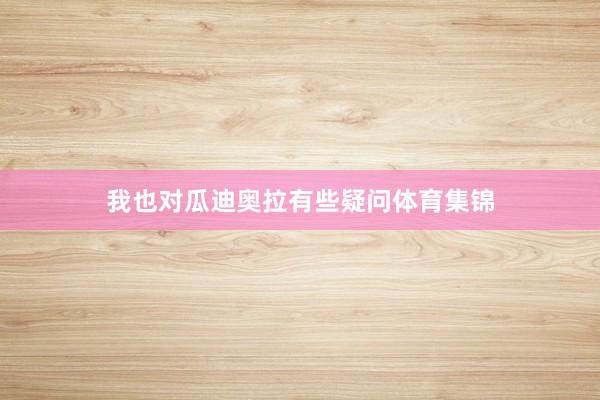 我也对瓜迪奥拉有些疑问体育集锦