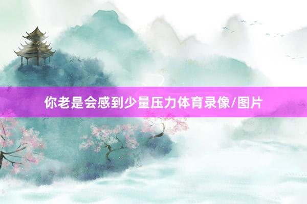 你老是会感到少量压力体育录像/图片