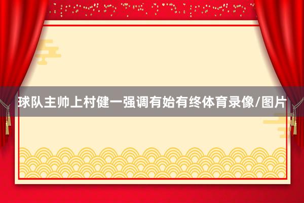 球队主帅上村健一强调有始有终体育录像/图片