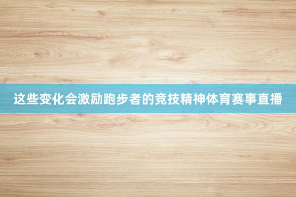 这些变化会激励跑步者的竞技精神体育赛事直播