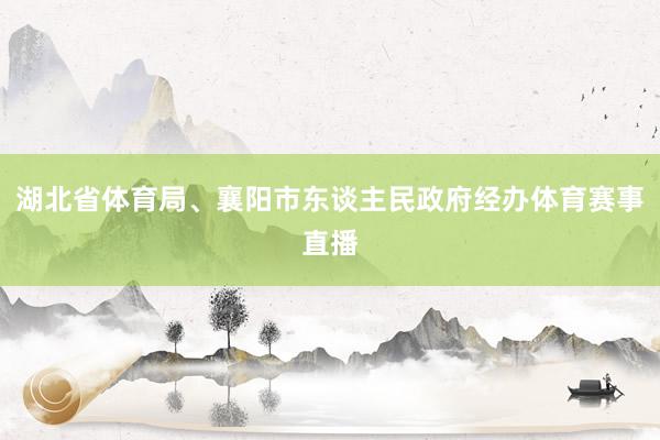 湖北省体育局、襄阳市东谈主民政府经办体育赛事直播