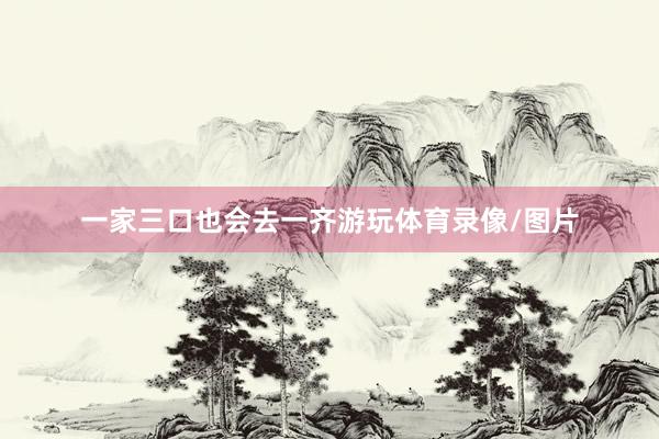 一家三口也会去一齐游玩体育录像/图片