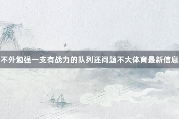 不外勉强一支有战力的队列还问题不大体育最新信息