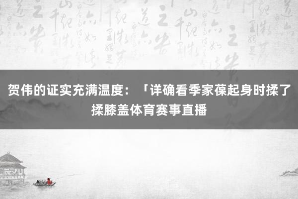 贺伟的证实充满温度：「详确看季家葆起身时揉了揉膝盖体育赛事直播