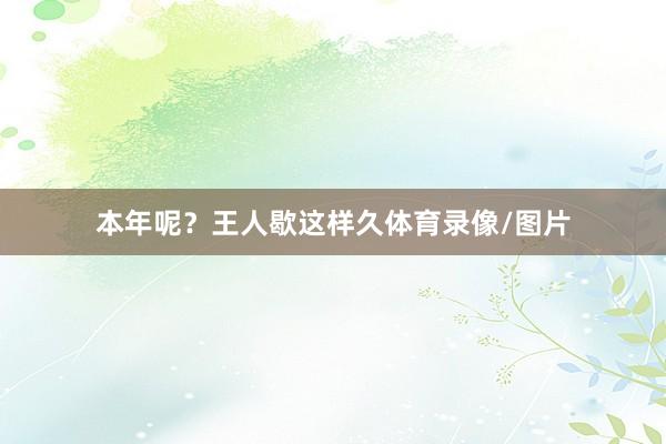 本年呢？王人歇这样久体育录像/图片