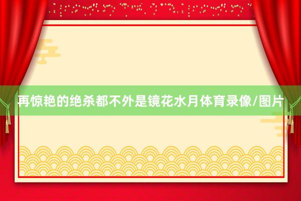 再惊艳的绝杀都不外是镜花水月体育录像/图片