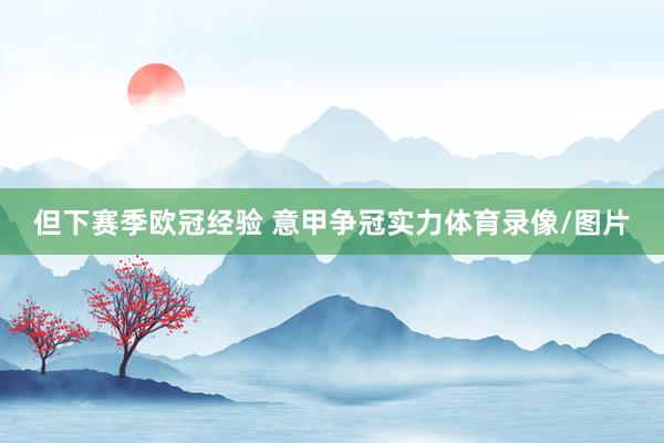 但下赛季欧冠经验 意甲争冠实力体育录像/图片