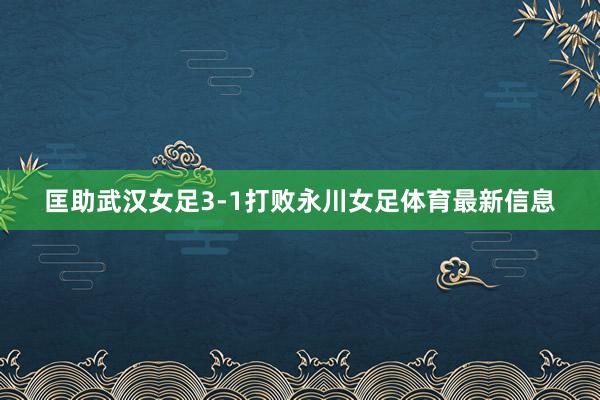 匡助武汉女足3-1打败永川女足体育最新信息