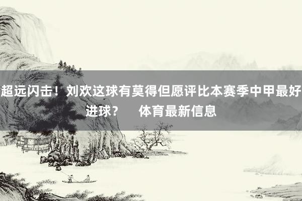 超远闪击！刘欢这球有莫得但愿评比本赛季中甲最好进球？    体育最新信息