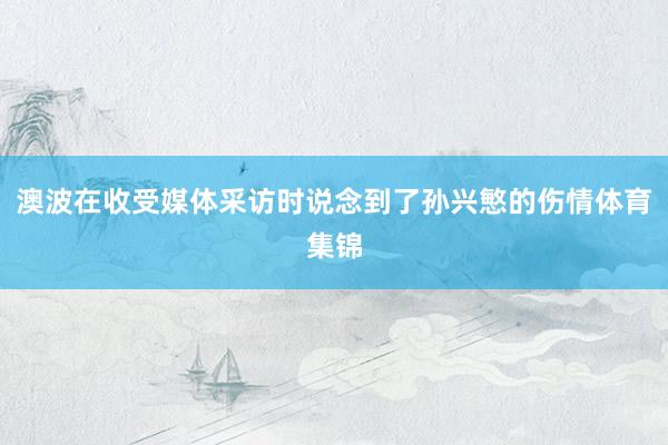 澳波在收受媒体采访时说念到了孙兴慜的伤情体育集锦