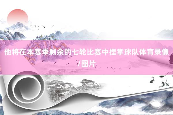 他将在本赛季剩余的七轮比赛中捏掌球队体育录像/图片