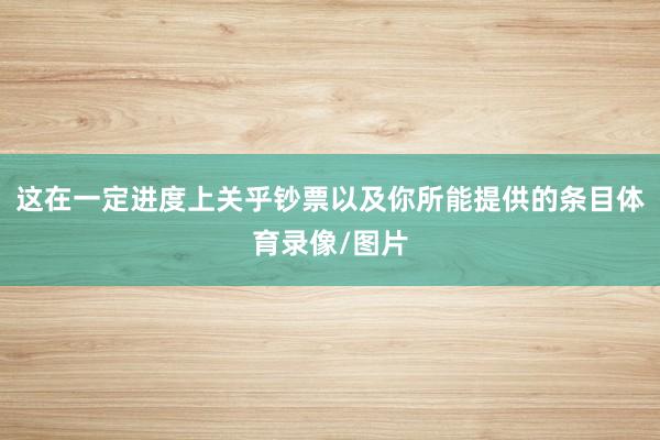 这在一定进度上关乎钞票以及你所能提供的条目体育录像/图片