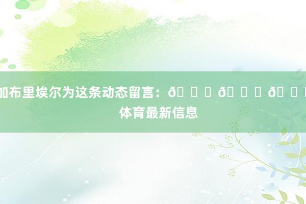 ”加布里埃尔为这条动态留言：😍😍😍    体育最新信息