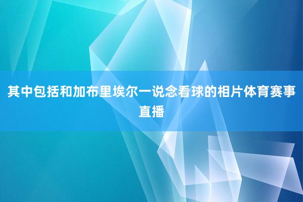 其中包括和加布里埃尔一说念看球的相片体育赛事直播