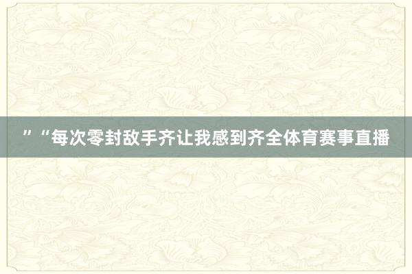 ”“每次零封敌手齐让我感到齐全体育赛事直播
