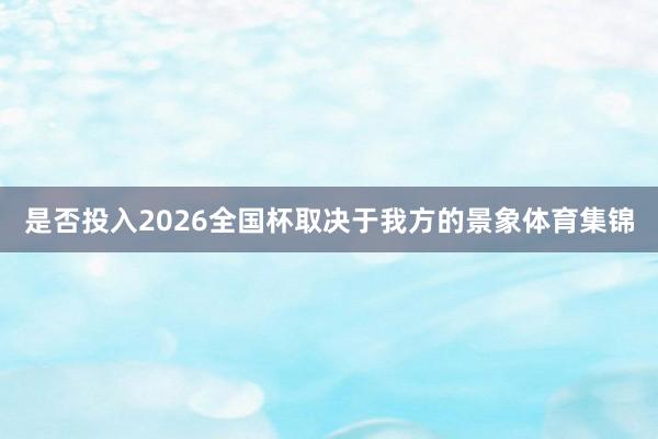 是否投入2026全国杯取决于我方的景象体育集锦