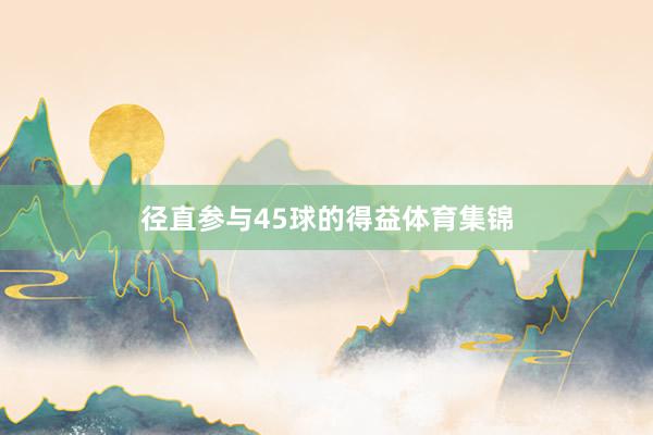 径直参与45球的得益体育集锦