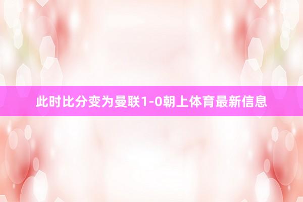 此时比分变为曼联1-0朝上体育最新信息