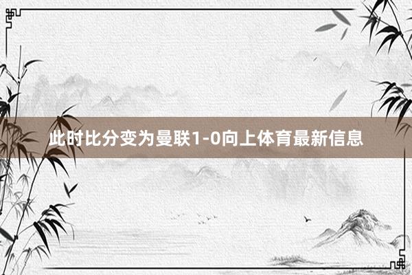 此时比分变为曼联1-0向上体育最新信息