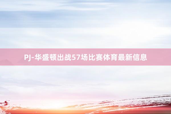 PJ-华盛顿出战57场比赛体育最新信息