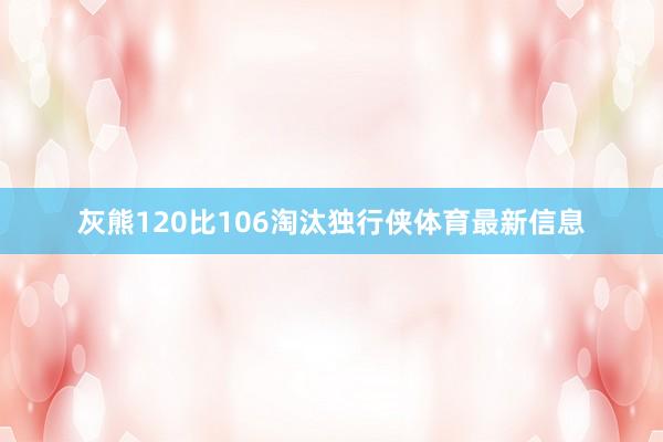 灰熊120比106淘汰独行侠体育最新信息