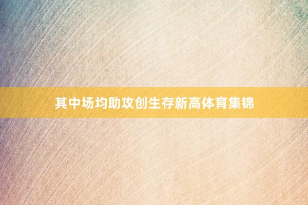 其中场均助攻创生存新高体育集锦