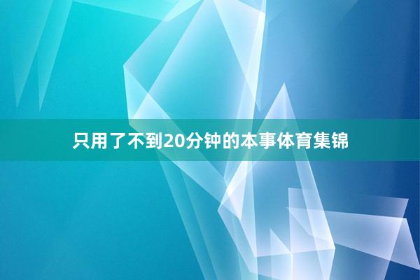 只用了不到20分钟的本事体育集锦