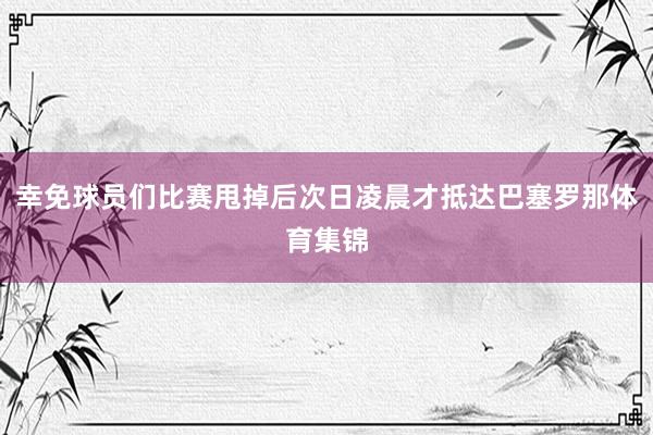 幸免球员们比赛甩掉后次日凌晨才抵达巴塞罗那体育集锦