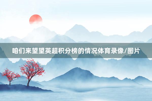 咱们来望望英超积分榜的情况体育录像/图片