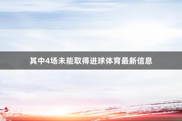 其中4场未能取得进球体育最新信息
