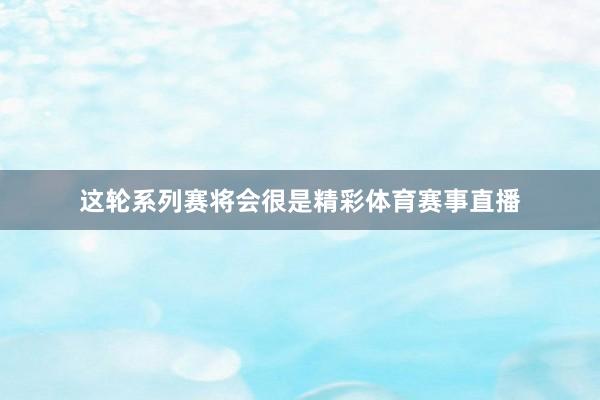 这轮系列赛将会很是精彩体育赛事直播