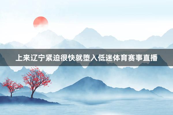 上来辽宁紧迫很快就堕入低迷体育赛事直播