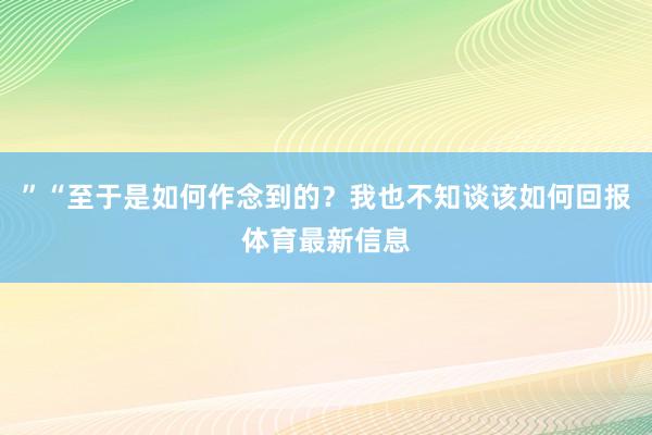 ”“至于是如何作念到的？我也不知谈该如何回报体育最新信息