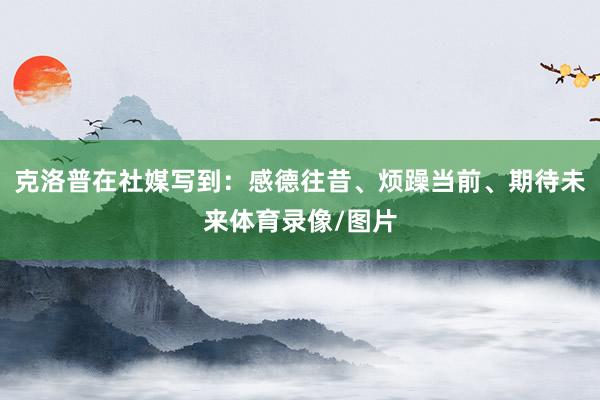 克洛普在社媒写到：感德往昔、烦躁当前、期待未来体育录像/图片