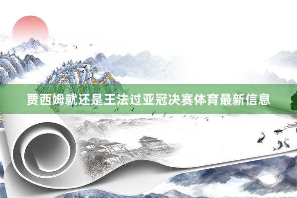 贾西姆就还是王法过亚冠决赛体育最新信息