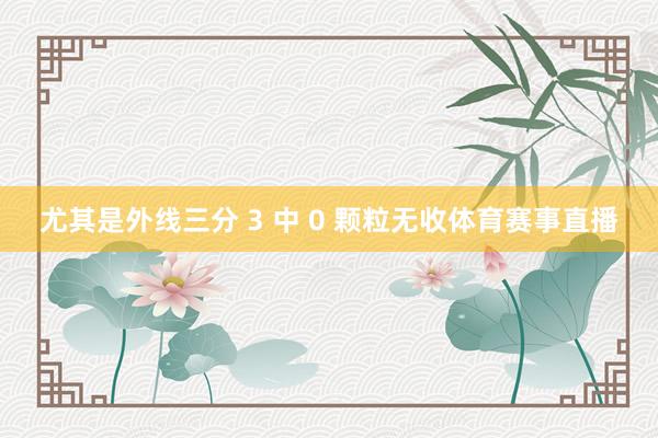 尤其是外线三分 3 中 0 颗粒无收体育赛事直播