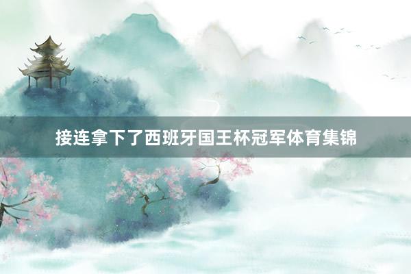 接连拿下了西班牙国王杯冠军体育集锦