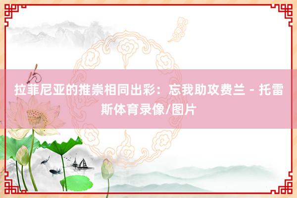 拉菲尼亚的推崇相同出彩：忘我助攻费兰 - 托雷斯体育录像/图片