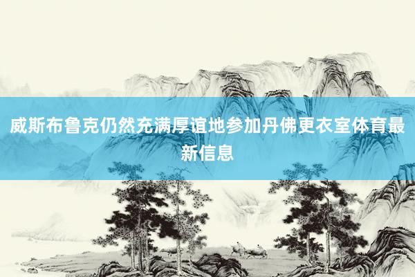 威斯布鲁克仍然充满厚谊地参加丹佛更衣室体育最新信息