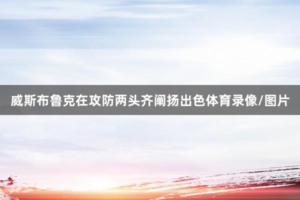 威斯布鲁克在攻防两头齐阐扬出色体育录像/图片