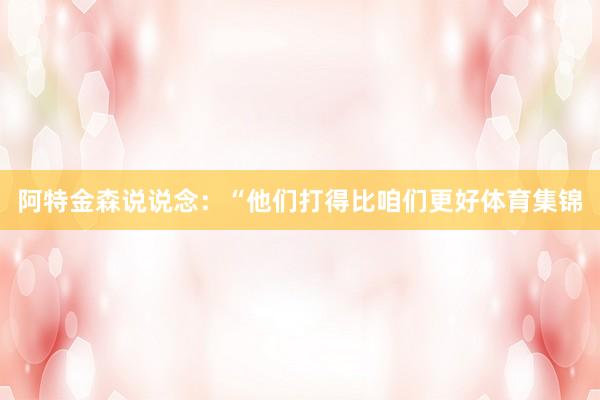 阿特金森说说念：“他们打得比咱们更好体育集锦