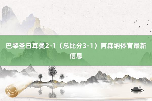 巴黎圣日耳曼2-1（总比分3-1）阿森纳体育最新信息