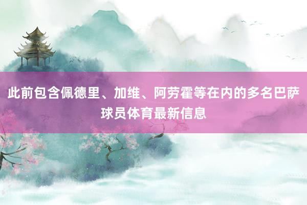 此前包含佩德里、加维、阿劳霍等在内的多名巴萨球员体育最新信息