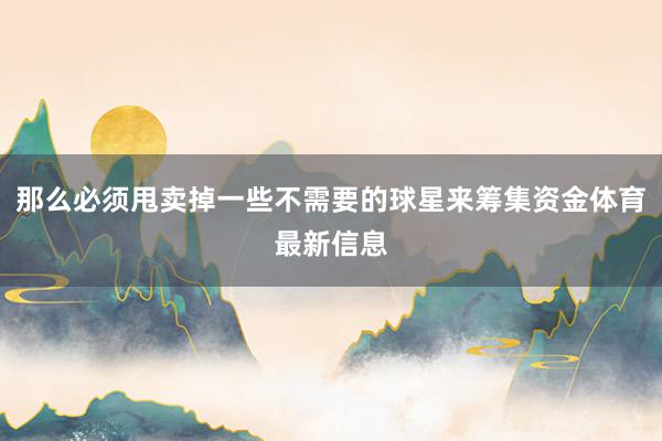 那么必须甩卖掉一些不需要的球星来筹集资金体育最新信息